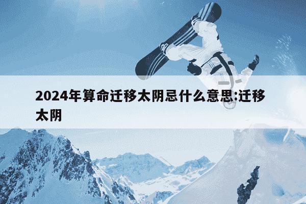 2024年算命迁移太阴忌什么意思:迁移 太阴