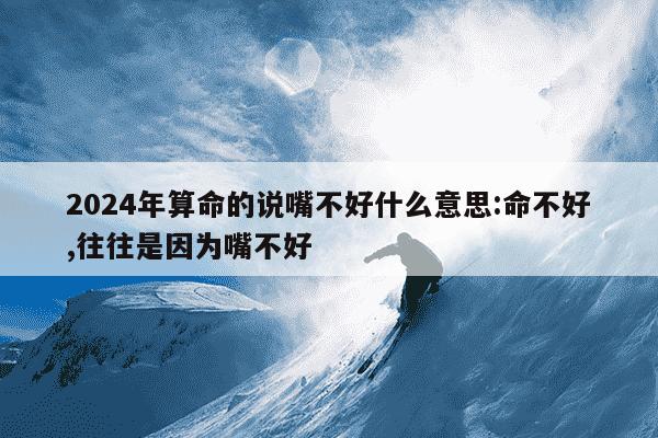 2024年算命的说嘴不好什么意思:命不好,往往是因为嘴不好