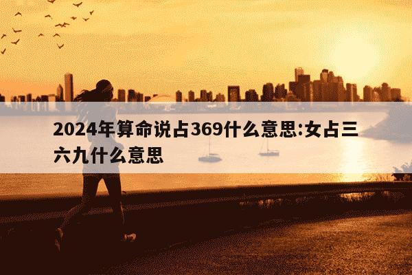 2024年算命说占369什么意思:女占三六九什么意思