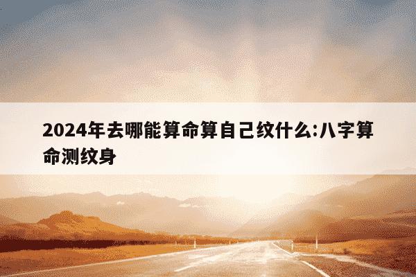 2024年去哪能算命算自己纹什么:八字算命测纹身