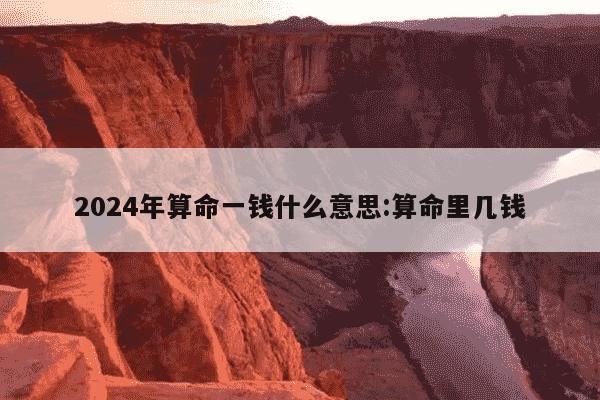 2024年算命一钱什么意思:算命里几钱