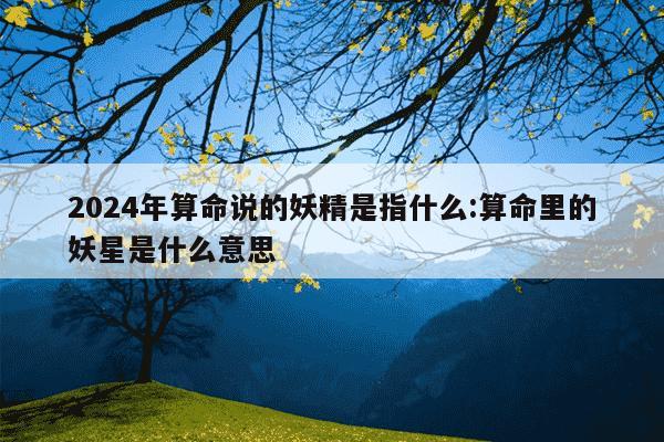 2024年算命说的妖精是指什么:算命里的妖星是什么意思