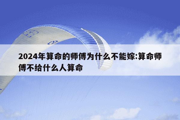 2024年算命的师傅为什么不能嫁:算命师傅不给什么人算命