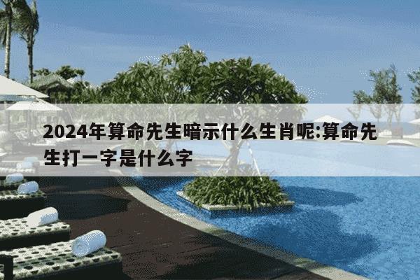 2024年算命先生暗示什么生肖呢:算命先生打一字是什么字