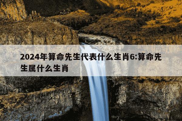 2024年算命先生代表什么生肖6:算命先生属什么生肖