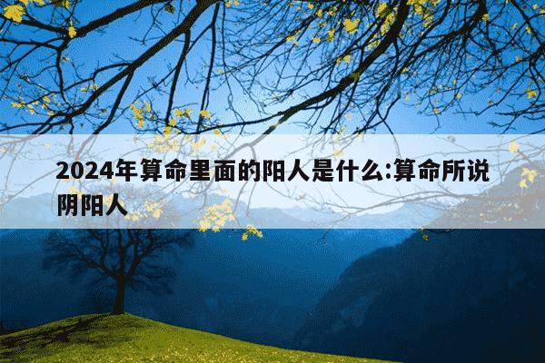 2024年算命里面的阳人是什么:算命所说阴阳人