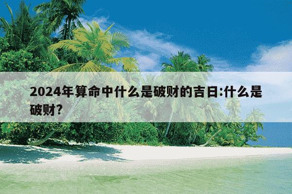 2024年算命中什么是破财的吉日:什么是破财?