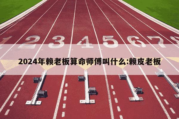 2024年赖老板算命师傅叫什么:赖皮老板