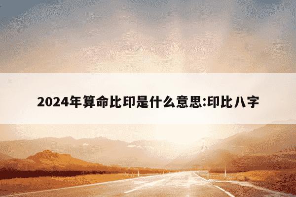 2024年算命比印是什么意思:印比八字