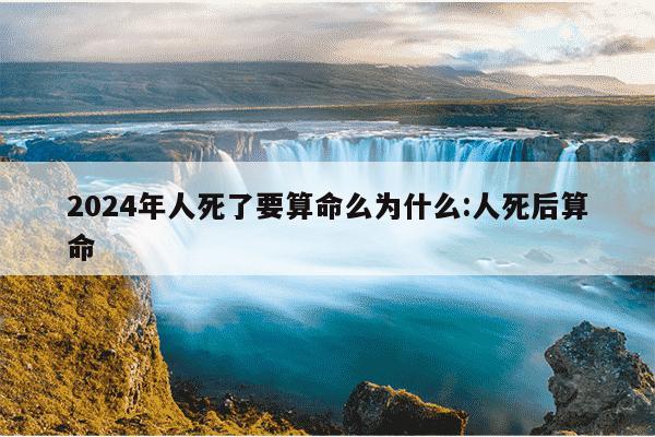 2024年人死了要算命么为什么:人死后算命