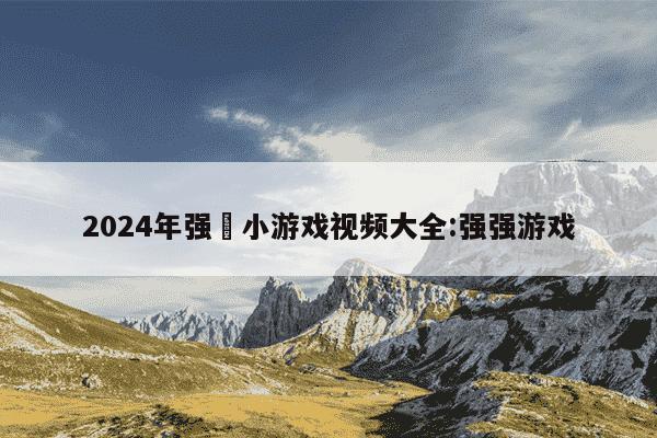 2024年强姧小游戏视频大全:强强游戏