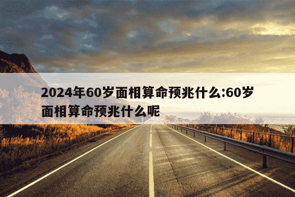 2024年60岁面相算命预兆什么:60岁面相算命预兆什么呢