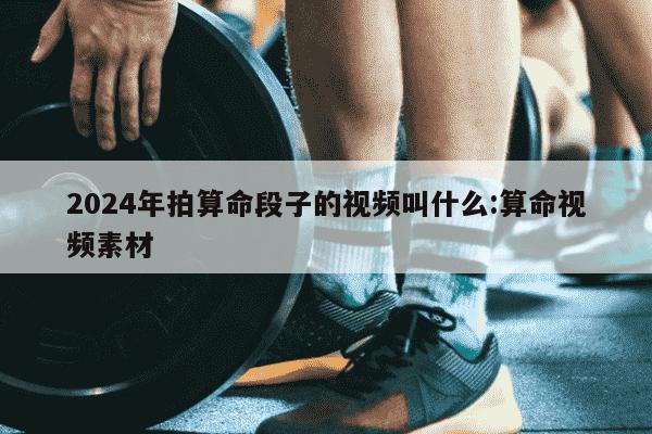 2024年拍算命段子的视频叫什么:算命视频素材