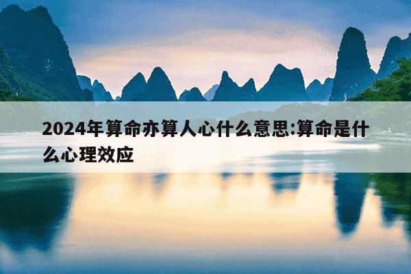 2024年算命亦算人心什么意思:算命是什么心理效应