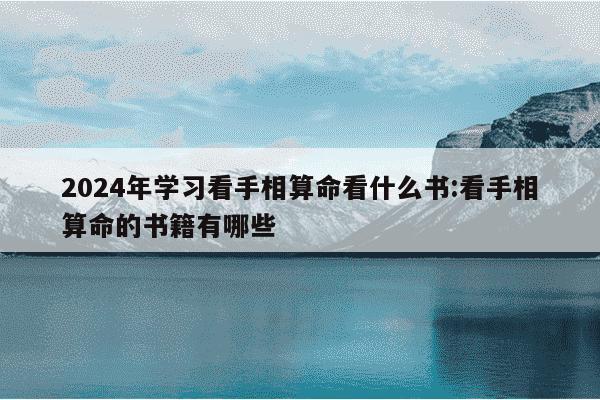 2024年学习看手相算命看什么书:看手相算命的书籍有哪些