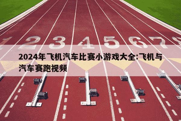 2024年飞机汽车比赛小游戏大全:飞机与汽车赛跑视频