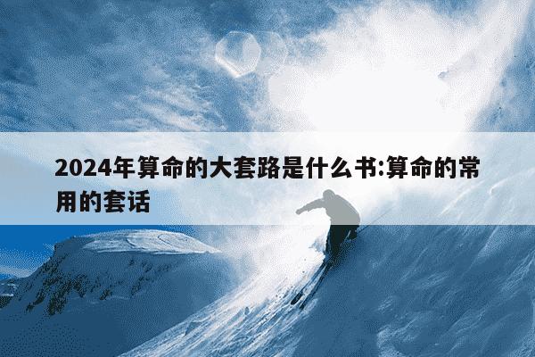 2024年算命的大套路是什么书:算命的常用的套话