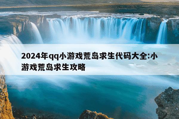 2024年qq小游戏荒岛求生代码大全:小游戏荒岛求生攻略