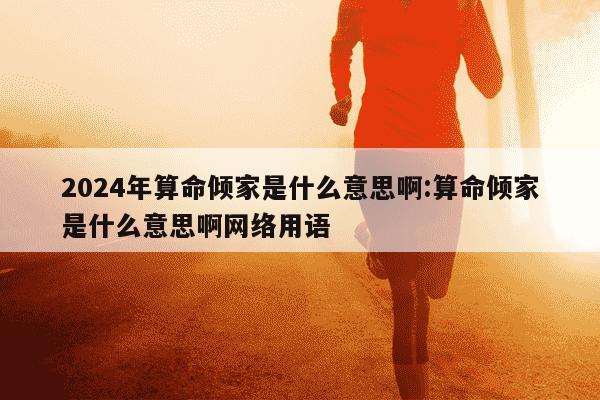 2024年算命倾家是什么意思啊:算命倾家是什么意思啊网络用语