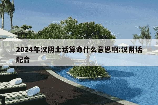 2024年汉阴土话算命什么意思啊:汉阴话配音