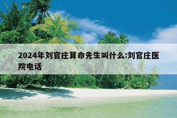 2024年刘官庄算命先生叫什么:刘官庄医院电话