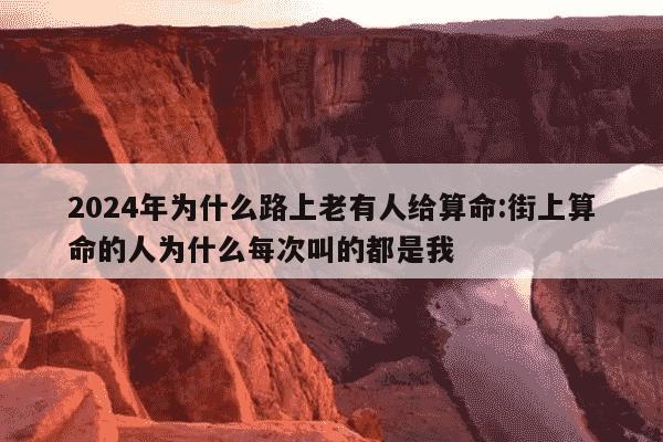 2024年为什么路上老有人给算命:街上算命的人为什么每次叫的都是我