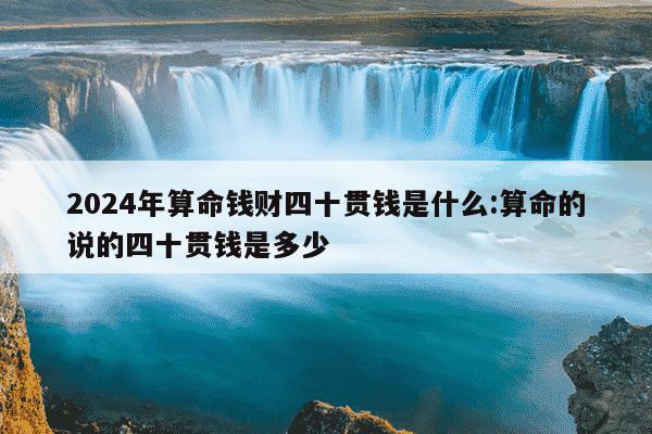 2024年算命钱财四十贯钱是什么:算命的说的四十贯钱是多少