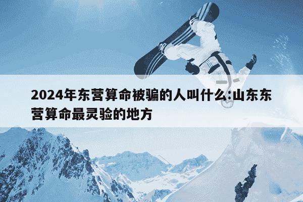 2024年东营算命被骗的人叫什么:山东东营算命最灵验的地方