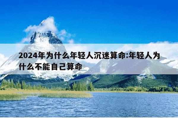 2024年为什么年轻人沉迷算命:年轻人为什么不能自己算命