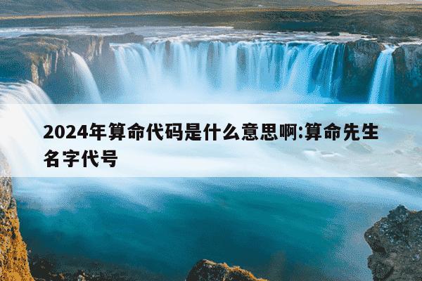 2024年算命代码是什么意思啊:算命先生名字代号