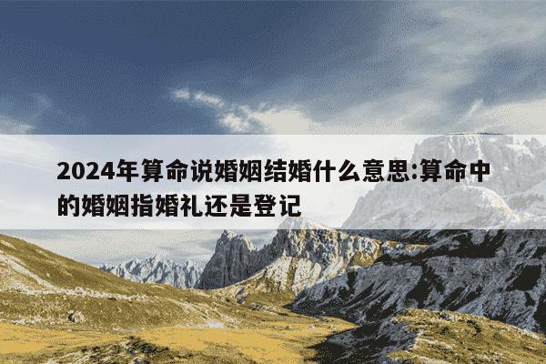 2024年算命说婚姻结婚什么意思:算命中的婚姻指婚礼还是登记