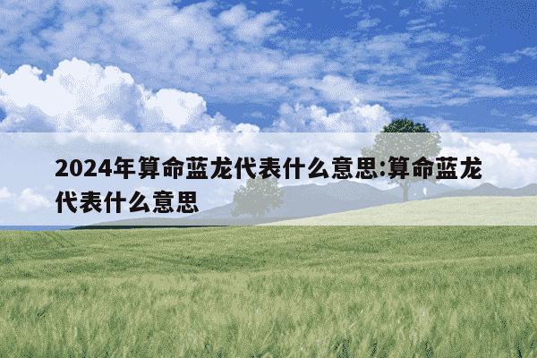 2024年算命蓝龙代表什么意思:算命蓝龙代表什么意思