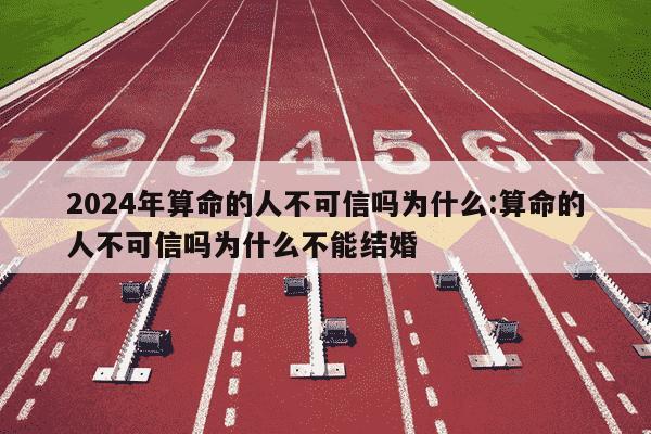 2024年算命的人不可信吗为什么:算命的人不可信吗为什么不能结婚