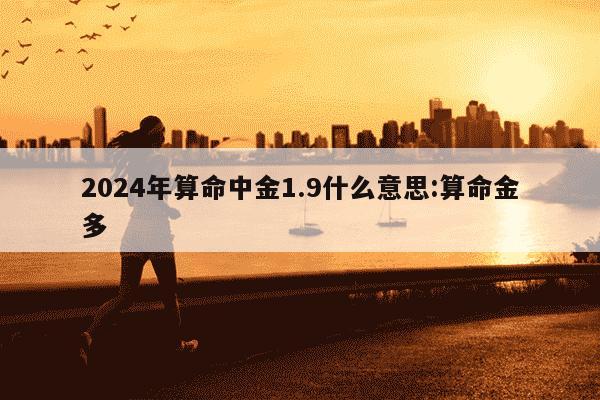 2024年算命中金1.9什么意思:算命金多