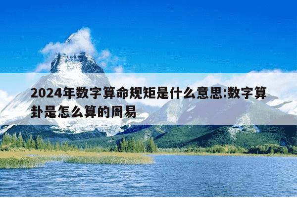 2024年数字算命规矩是什么意思:数字算卦是怎么算的周易