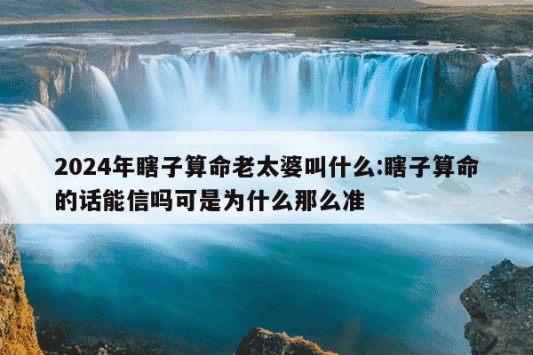 2024年瞎子算命老太婆叫什么:瞎子算命的话能信吗可是为什么那么准