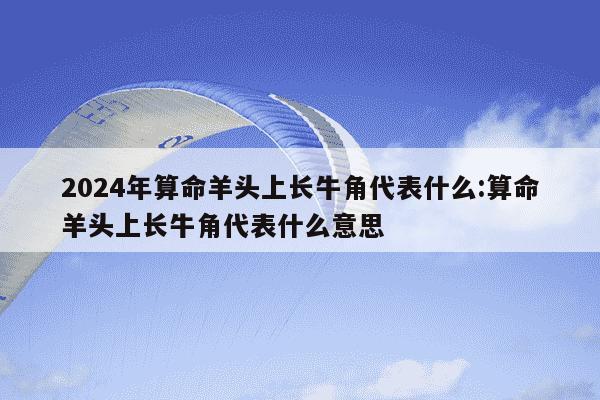 2024年算命羊头上长牛角代表什么:算命羊头上长牛角代表什么意思