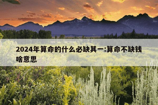 2024年算命的什么必缺其一:算命不缺钱啥意思