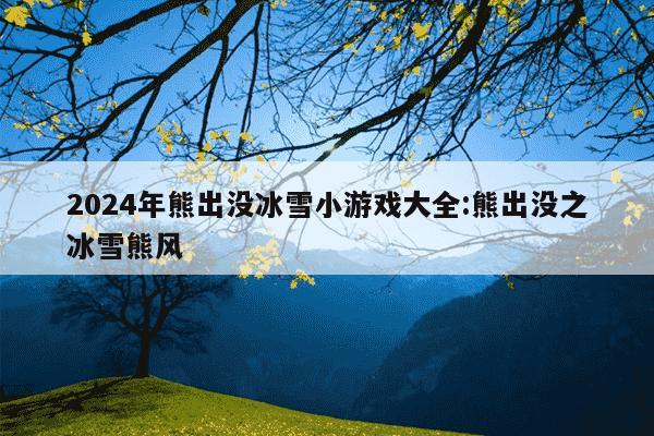 2024年熊出没冰雪小游戏大全:熊出没之冰雪熊风