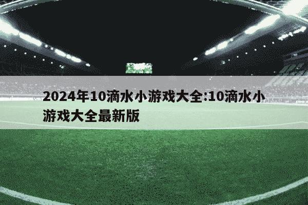 2024年10滴水小游戏大全:10滴水小游戏大全最新版