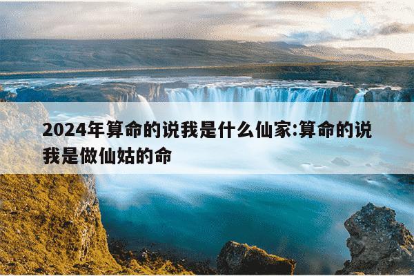 2024年算命的说我是什么仙家:算命的说我是做仙姑的命