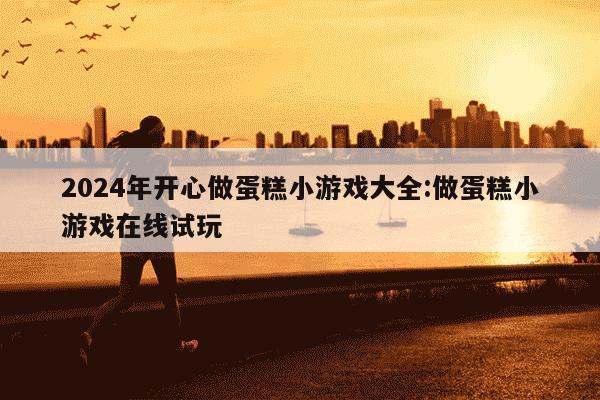 2024年开心做蛋糕小游戏大全:做蛋糕小游戏在线试玩