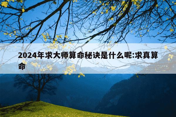 2024年求大师算命秘诀是什么呢:求真算命