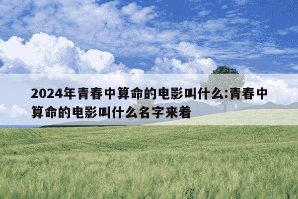 2024年青春中算命的电影叫什么:青春中算命的电影叫什么名字来着