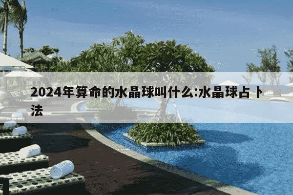 2024年算命的水晶球叫什么:水晶球占卜法