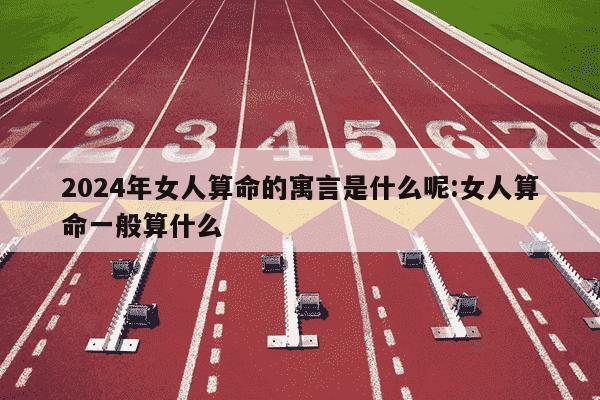 2024年女人算命的寓言是什么呢:女人算命一般算什么