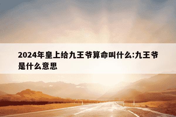 2024年皇上给九王爷算命叫什么:九王爷是什么意思