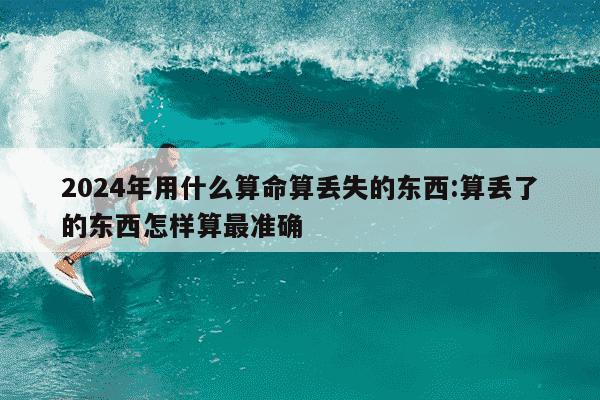 2024年用什么算命算丢失的东西:算丢了的东西怎样算最准确