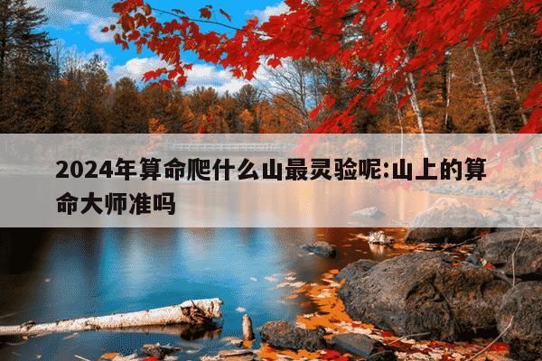 2024年算命爬什么山最灵验呢:山上的算命大师准吗