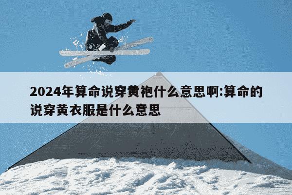 2024年算命说穿黄袍什么意思啊:算命的说穿黄衣服是什么意思